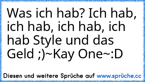 Was ich hab? Ich hab, ich hab, ich hab, ich hab Style und das Geld ;)
~Kay One~
:D