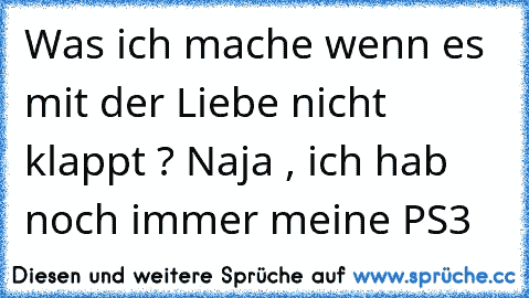 Was ich mache wenn es mit der Liebe nicht klappt ? 
Naja , ich hab noch immer meine PS3 ♥♥♥