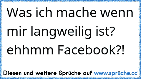 Was ich mache wenn mir langweilig ist? ehhmm Facebook?!