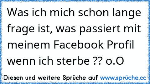 Was ich mich schon lange frage ist, was passiert mit meinem Facebook Profil wenn ich sterbe ?? o.O