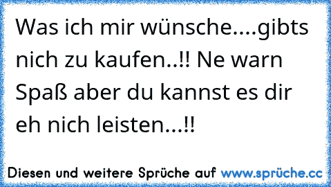 Was ich mir wünsche....gibts nich zu kaufen..♥!! Ne warn Spaß aber du kannst es dir eh nich leisten...!!