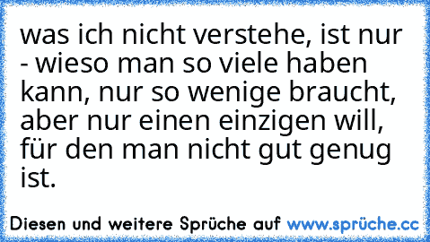 was ich nicht verstehe, ist nur - wieso man so viele haben kann, nur so wenige braucht, aber nur einen einzigen will, für den man nicht gut genug ist.