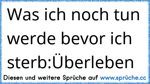 Was ich noch tun werde bevor ich sterb:
Überleben