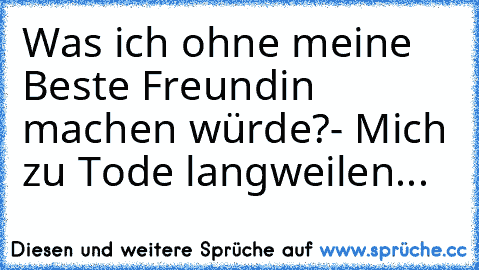 Was ich ohne meine Beste Freundin machen würde?
- Mich zu Tode langweilen...