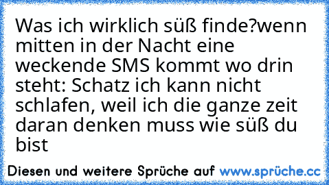 Was ich wirklich süß finde?
wenn mitten in der Nacht eine weckende SMS kommt wo drin steht: Schatz ich kann nicht schlafen, weil ich die ganze zeit daran denken muss wie süß du bist