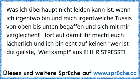 Was ich überhaupt nicht leiden kann ist, wenn ich irgentwo bin und mich irgentwelche Tussis von oben bis unten begaffen und sich mit mir vergleichen!! Hört auf damit ihr macht euch lächerlich und ich bin echt auf keinen "wer ist die geilste,  Wettkampf" aus !!! IHR STRESST!