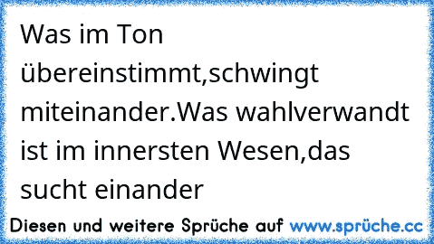 Was im Ton übereinstimmt,schwingt miteinander.Was wahlverwandt ist im innersten Wesen,das sucht einander