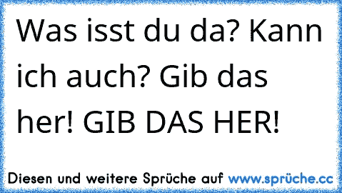 Was isst du da? Kann ich auch? Gib das her! GIB DAS HER!