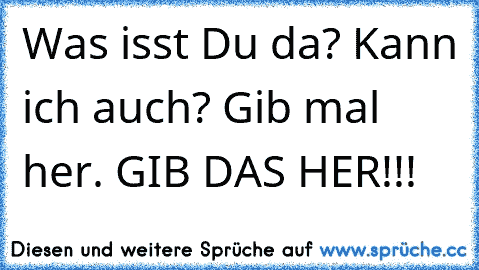 Was isst Du da? Kann ich auch? Gib mal her. GIB DAS HER!!!