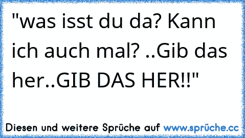 "was isst du da? Kann ich auch mal? ..Gib das her..GIB DAS HER!!"