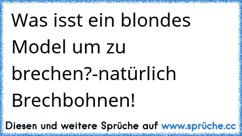 Was isst ein blondes Model um zu brechen?
-natürlich Brechbohnen!