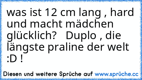 was ist 12 cm lang , hard und macht mädchen glücklich?   
Duplo , die längste praline der welt :D !