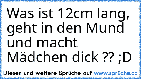 Was ist 12cm lang, geht in den Mund und macht Mädchen dick ?? ;D