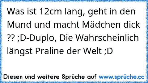 Was ist 12cm lang, geht in den Mund und macht Mädchen dick ?? ;D
‎-Duplo, Die Wahrscheinlich längst Praline der Welt ;D