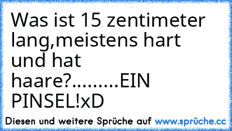 Was ist 15 zentimeter lang,meistens hart und hat haare?...
.
.
.
.
.
.EIN PINSEL!x´D