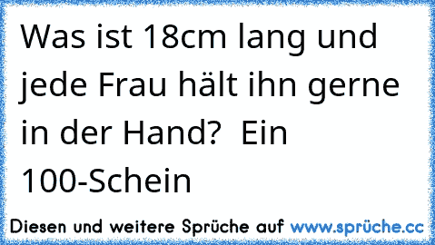 Was ist 18cm lang und jede Frau hält ihn gerne in der Hand?  Ein 100€-Schein