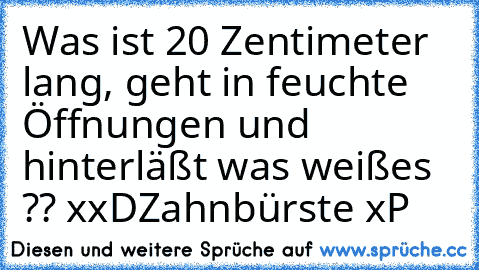 Was ist 20 Zentimeter lang, geht in feuchte Öffnungen und hinterläßt was weißes ?? xxD
Zahnbürste xP