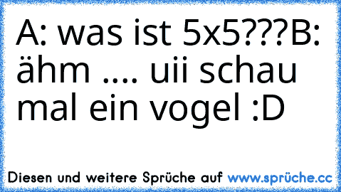 A: was ist 5x5???
B: ähm .... uii schau mal ein vogel :D