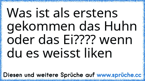 Was ist als erstens gekommen das Huhn oder das Ei???? wenn du es weisst liken