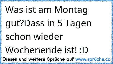 Was ist am Montag gut?
Dass in 5 Tagen schon wieder Wochenende ist! :D