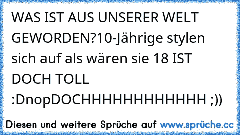 WAS IST AUS UNSERER WELT GEWORDEN?
10-Jährige stylen sich auf als wären sie 18
 IST DOCH TOLL :D
nop
DOCHHHHHHHHHHHH ;))