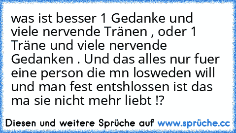 was ist besser 1 Gedanke und viele nervende Tränen , oder 1 Träne und viele nervende Gedanken . Und das alles nur fuer eine person die mn losweden will und man fest entshlossen ist das ma sie nicht mehr liebt !?