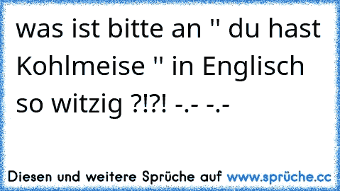 was ist bitte an '' du hast Kohlmeise '' in Englisch so witzig ?!?! -.- -.-