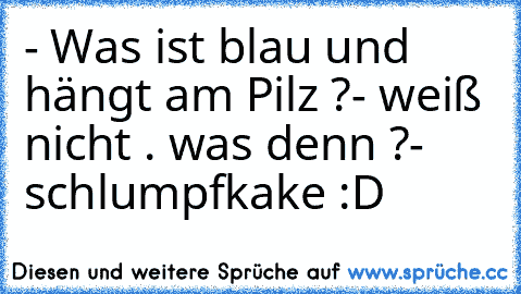 - Was ist blau und hängt am Pilz ?
- weiß nicht . was denn ?
- schlumpfkake :D