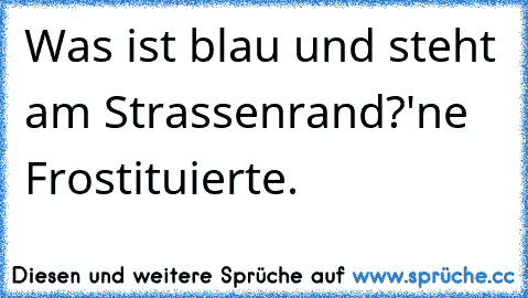 Was ist blau und steht am Strassenrand?
'ne Frostituierte.