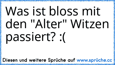 Was ist bloss mit den "Alter" Witzen passiert? :(