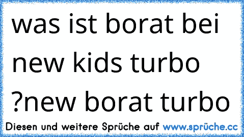 was ist borat bei  new kids turbo ?
new borat turbo