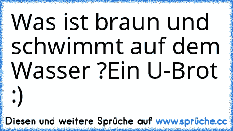 Was ist braun und schwimmt auf dem Wasser ?
Ein U-Brot :)