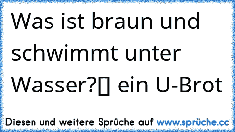 Was ist braun und schwimmt unter Wasser?
[] ein U-Brot