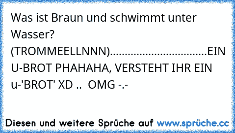 Was ist Braun und schwimmt unter Wasser? (TROMMEELLNNN).................................
EIN U-BROT PHAHAHA, VERSTEHT IHR EIN u-'BROT' XD ..  OMG -.-