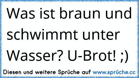 Was ist braun und schwimmt unter Wasser? U-Brot! ;)