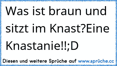 Was ist braun und sitzt im Knast?
Eine Knastanie!!
;D