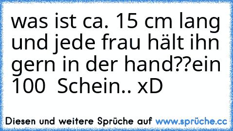 was ist ca. 15 cm lang und jede frau hält ihn gern in der hand??
ein 100 € Schein.. xD