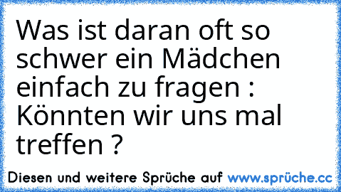 Was ist daran oft so schwer ein Mädchen einfach zu fragen : Könnten wir uns mal treffen ?