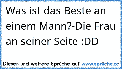 Was ist das Beste an einem Mann?
-Die Frau an seiner Seite :DD ♥