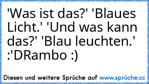 'Was ist das?' 'Blaues Licht.' 'Und was kann das?' 'Blau leuchten.' :'D
Rambo :) ♥