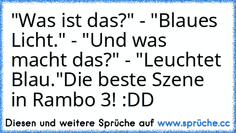 "Was ist das?" - "Blaues Licht." - "Und was macht das?" - "Leuchtet Blau."
Die beste Szene in Rambo 3! :DD