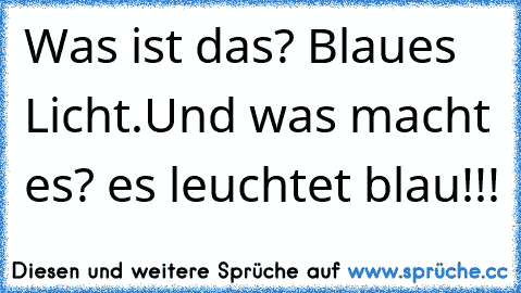 Was ist das? Blaues Licht.Und was macht es? es leuchtet blau!!!