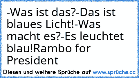 -Was ist das?
-Das ist blaues Licht!
-Was macht es?
-Es leuchtet blau!
Rambo for President