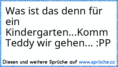 Was ist das denn für ein Kindergarten...
Komm Teddy wir gehen... :PP