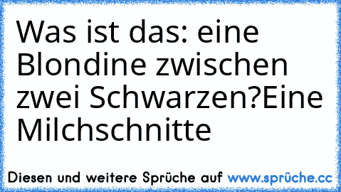 Was ist das: eine Blondine zwischen zwei Schwarzen?
Eine Milchschnitte