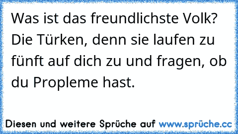 Was ist das freundlichste Volk? Die Türken, denn sie laufen zu fünft auf dich zu und fragen, ob du Propleme hast.