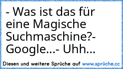 - Was ist das für eine Magische Suchmaschine?
- Google...
- Uhh...