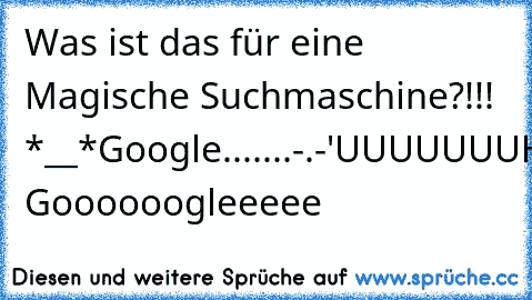 Was ist das für eine Magische Suchmaschine?!!! *__*
Google.......-.-'
UUUUUUUHHH Goooooogleeeee