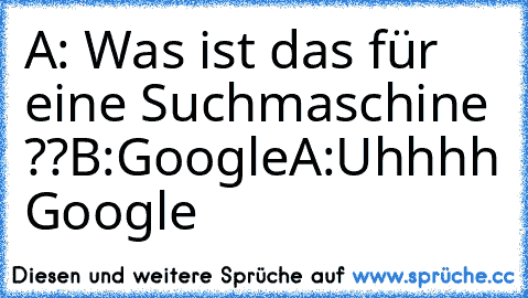 A: Was ist das für eine Suchmaschine ??
B:Google
A:Uhhhh Google