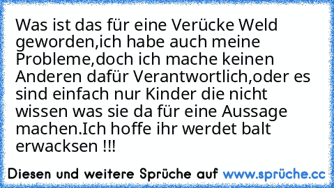 Was ist das für eine Verücke Weld geworden,ich habe auch meine Probleme,doch ich mache keinen Anderen dafür Verantwortlich,oder es sind einfach nur Kinder die nicht wissen was sie da für eine Aussage machen.Ich hoffe ihr werdet balt erwacksen !!!